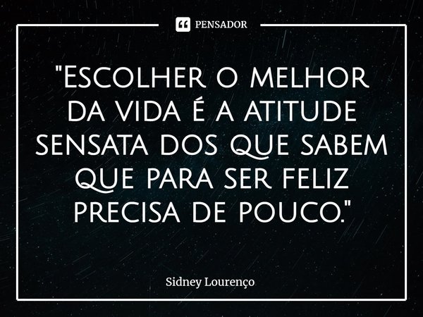 ⁠"Escolher o melhor da vida é a atitude sensata dos que sabem que para ser feliz precisa de pouco."... Frase de Sidney Lourenço.