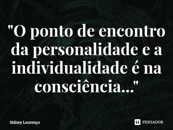 ⁠"O ponto de encontro da personalidade e a individualidade é na consciência..."... Frase de Sidney Lourenço.
