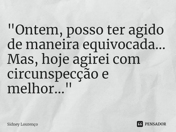 ⁠"Ontem, posso ter agido de maneira equivocada...
Mas, hoje agirei com circunspecção e melhor..."... Frase de Sidney Lourenço.