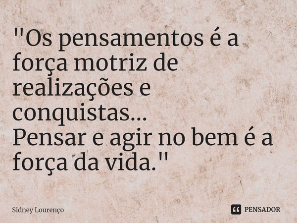 ⁠"Os pensamentos é a força motriz de realizações e conquistas...
Pensar e agir no bem é a força da vida."... Frase de Sidney Lourenço.