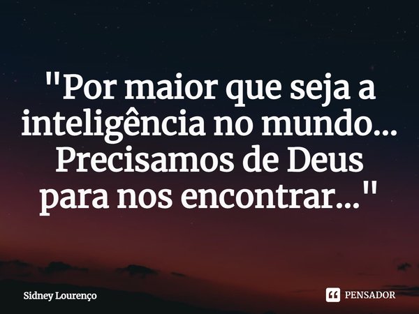 ⁠"Por maior que seja a inteligência no mundo...
Precisamos de Deus para nos encontrar..."... Frase de Sidney Lourenço.