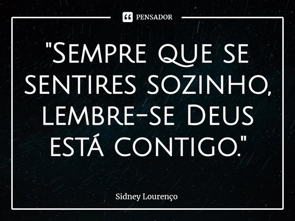 ⁠"Sempre que se sentires sozinho, lembre-se Deus está contigo."... Frase de Sidney Lourenço.