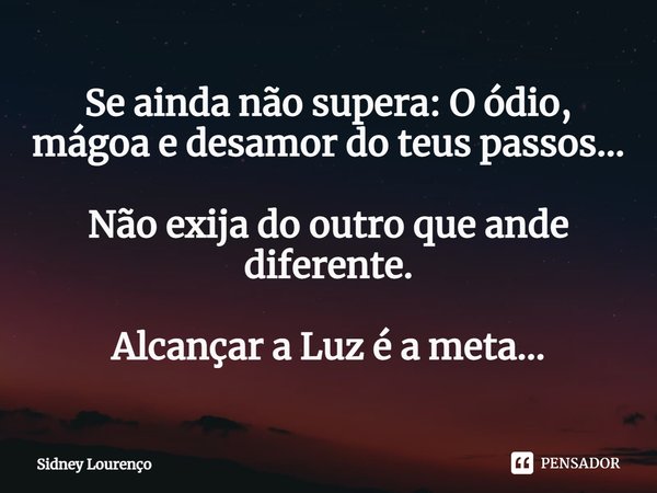 ⁠Se ainda não supera:O ódio, mágoa e desamor do teus passos... Não exija do outro que ande diferente. Alcançar a Luz é a meta...... Frase de Sidney Lourenço.