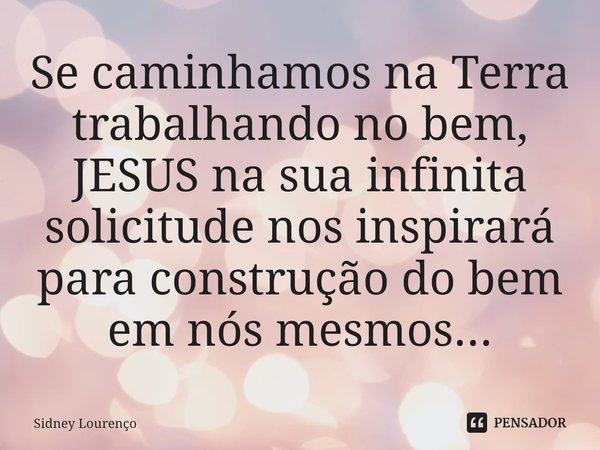 ⁠Se caminhamos na Terra trabalhando no bem, JESUS na sua infinita solicitude nos inspirará para construção do bem em nós mesmos...... Frase de Sidney Lourenço.