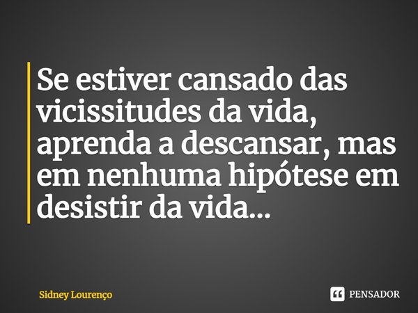 ⁠Se estiver cansado das vicissitudes da vida, aprenda a descansar, mas em nenhuma hipótese em desistir da vida...... Frase de Sidney Lourenço.