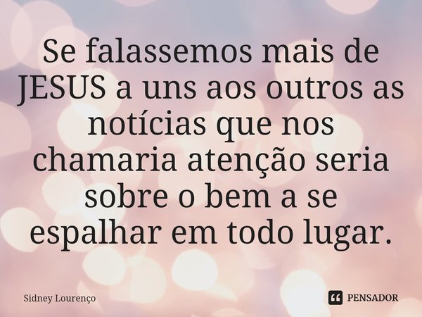⁠Se falassemos mais de JESUS a uns aos outros as notícias que nos chamaria atenção seria sobre o bem a se espalhar em todo lugar.... Frase de Sidney Lourenço.