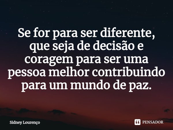 ⁠Se for para ser diferente, que seja de decisão e coragem para ser uma pessoa melhor contribuindo para um mundo de paz.... Frase de Sidney Lourenço.