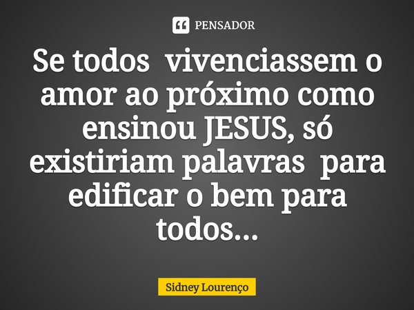 ⁠Se todos vivenciassem o amor ao próximo como ensinou JESUS, só existiriam palavras para edificar o bem para todos...... Frase de Sidney Lourenço.