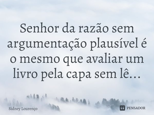 ⁠Senhor da razão sem argumentação plausível é o mesmo que avaliar um livro pela capa sem lê...... Frase de Sidney Lourenço.