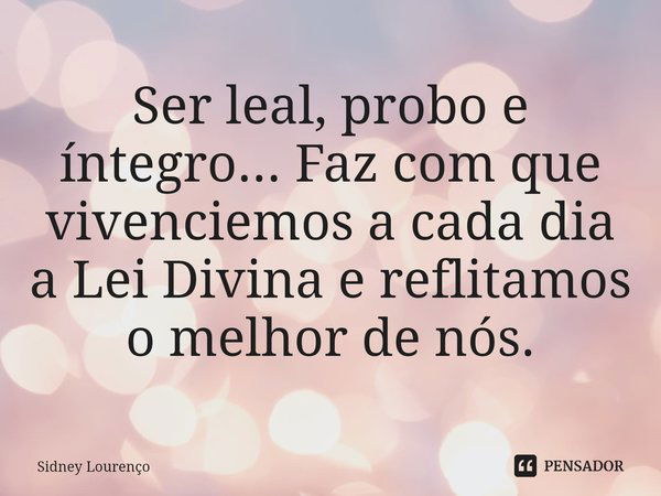 ⁠Ser leal, probo e íntegro... Faz com que vivenciemos a cada dia a Lei Divina e reflitamos o melhor de nós.... Frase de Sidney Lourenço.