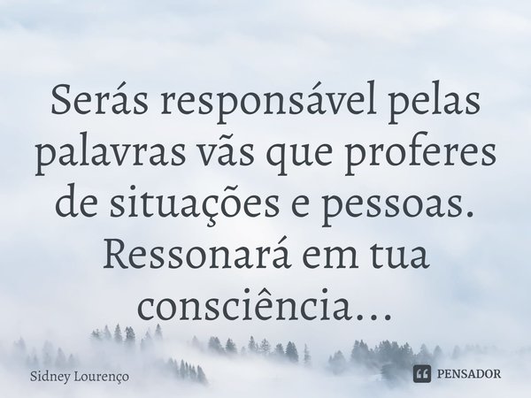 ⁠Serás responsável pelas palavras vãs que proferes de situações e pessoas. Ressonará em tua consciência...... Frase de Sidney Lourenço.