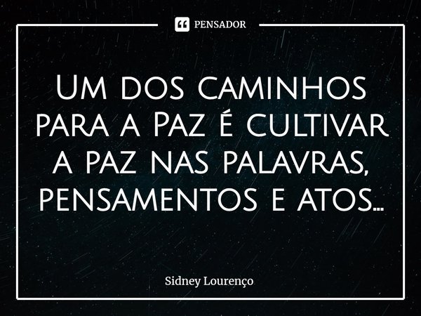 ⁠Um dos caminhos para a Paz é cultivar a paz nas palavras, pensamentos e atos...... Frase de Sidney Lourenço.