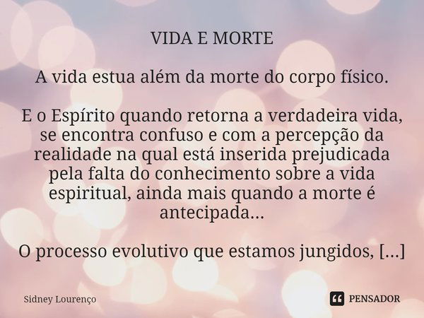 ⁠VIDA E MORTE A vida estua além da morte do corpo físico. E o Espírito quando retorna a verdadeira vida, se encontra confuso e com a percepção da realidade na q... Frase de Sidney Lourenço.