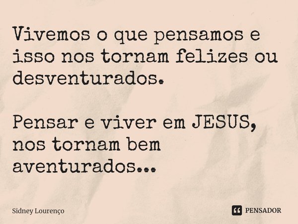 ⁠Vivemos o que pensamos e isso nos tornam felizes ou desventurados. Pensar e viver em JESUS, nos tornam bem aventurados...... Frase de Sidney Lourenço.