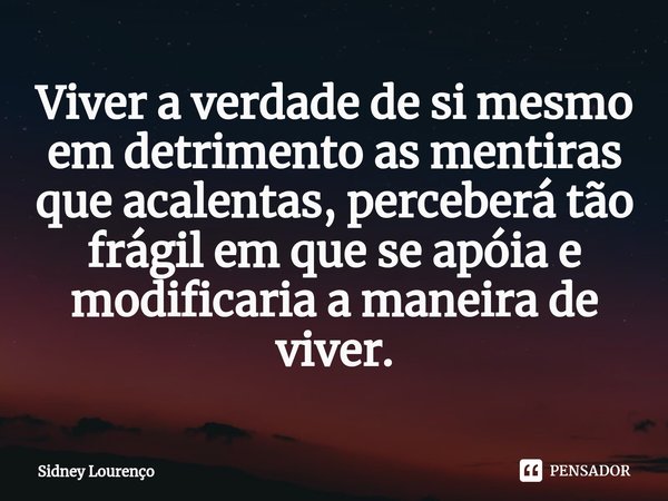 ⁠Viver a verdade de si mesmo em detrimento as mentiras que acalentas, perceberá tão frágil em que se apóia e modificaria a maneira de viver.... Frase de Sidney Lourenço.