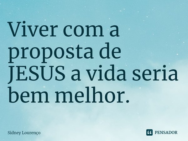 ⁠Viver com a proposta de JESUS a vida seria bem melhor.... Frase de Sidney Lourenço.