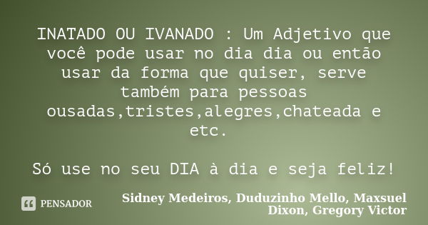 INATADO OU IVANADO : Um Adjetivo que você pode usar no dia dia ou então usar da forma que quiser, serve também para pessoas ousadas,tristes,alegres,chateada e e... Frase de Sidney Medeiros, Duduzinho Mello, Maxsuel Dixon, Gregory Victor.