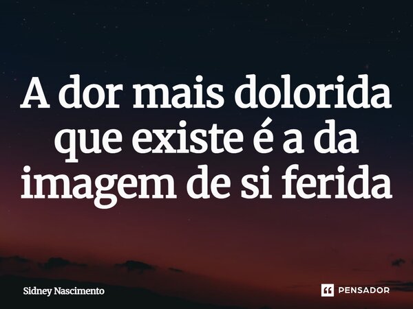 ⁠A dor mais dolorida que existe é a da imagem de si ferida... Frase de Sidney Nascimento.