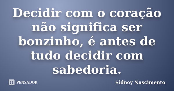 Decidir com o coração não significa ser bonzinho, é antes de tudo decidir com sabedoria.... Frase de Sidney Nascimento.