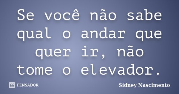 Se você não sabe qual o andar que quer ir, não tome o elevador.... Frase de Sidney Nascimento.