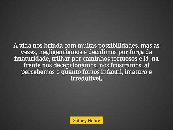 A vida nos brinda com muitas possibilidades, mas as vezes, negligenciamos e decidimos por força da imaturidade, trilhar por caminhos tortuosos e lá na frente no... Frase de Sidney Nobre.