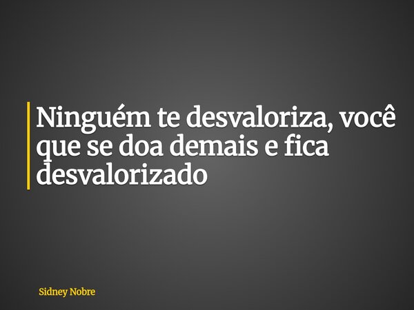 Ninguém te desvaloriza, você que se doa demais e fica desvalorizado... Frase de Sidney Nobre.