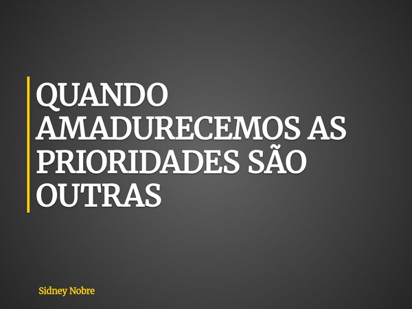 QUANDO AMADURECEMOS AS PRIORIDADES SÃO OUTRAS⁠... Frase de Sidney Nobre.