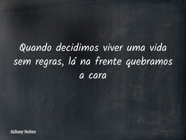 Quando decidimos viver uma vida sem regras, lá na frente quebramos a cara... Frase de Sidney Nobre.