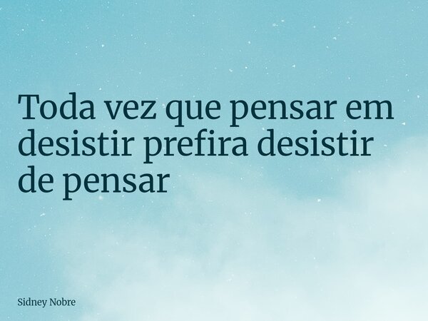 Toda vez que pensar em desistir prefira desistir de pensar... Frase de Sidney Nobre.