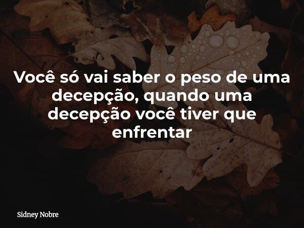 Você só vai saber o peso de uma decepção, quando uma decepção você tiver que enfrentar... Frase de Sidney Nobre.