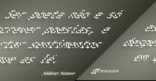 Ser poeta não e só escrever poesias, e despertar sentimentos em que as lé.... Frase de Sidney Nunes.