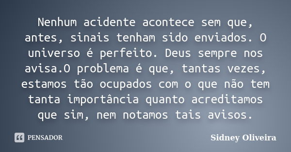 Nenhum acidente acontece sem que, antes, sinais tenham sido enviados. O universo é perfeito. Deus sempre nos avisa.O problema é que, tantas vezes, estamos tão o... Frase de Sidney Oliveira.