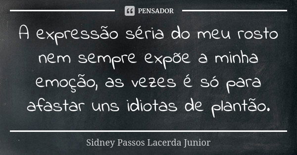 A expressão séria do meu rosto nem sempre expõe a minha emoção, as vezes é só para afastar uns idiotas de plantão.... Frase de Sidney Passos Lacerda Júnior.