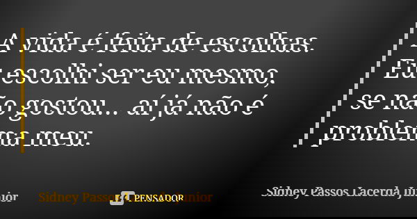 A vida é feita de escolhas. Eu escolhi ser eu mesmo, se não gostou... aí já não é problema meu.... Frase de Sidney Passos Lacerda Júnior.