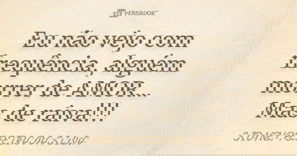 Eu não vejo com frequência, alguém morrer de AMOR... Mas de raiva!!!... Frase de SIDNEY PEREIRA DA SILVA.