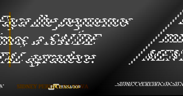 Faça lhe pequenos mimos, a SAÚDE MENTAL agradece.... Frase de SIDNEY PEREIRA DA SILVA.