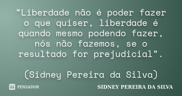 “Liberdade não é poder fazer o que quiser, liberdade é quando mesmo podendo fazer, nós não fazemos, se o resultado for prejudicial”. (Sidney Pereira da Silva)... Frase de SIDNEY PEREIRA DA SILVA.