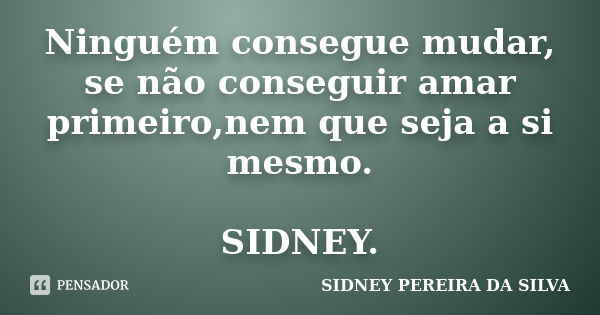 Ninguém consegue mudar, se não conseguir amar primeiro,nem que seja a si mesmo. SIDNEY.... Frase de SIDNEY PEREIRA DA SILVA.