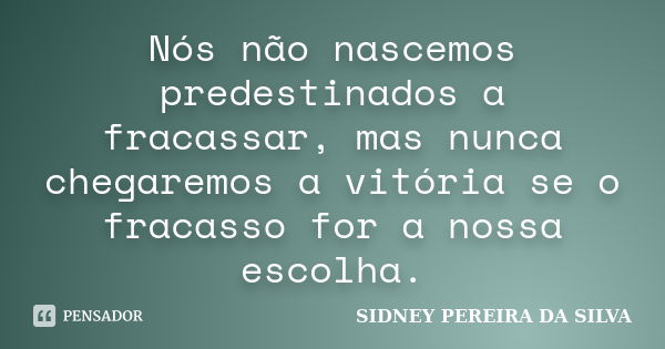 Nós não nascemos predestinados a fracassar, mas nunca chegaremos a vitória se o fracasso for a nossa escolha.... Frase de Sidney Pereira da Silva.