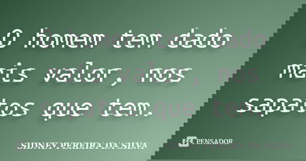 O homem tem dado mais valor, nos sapatos que tem.... Frase de SIDNEY PEREIRA DA SILVA.