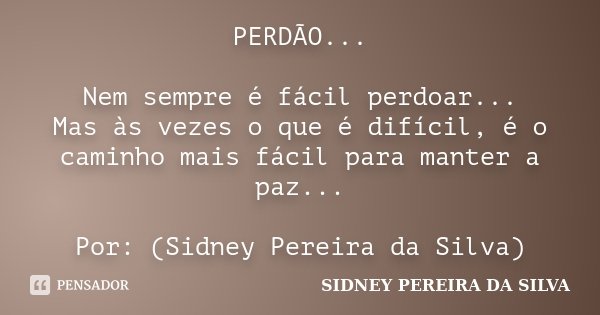 PERDÃO... Nem sempre é fácil perdoar... Mas às vezes o que é difícil, é o caminho mais fácil para manter a paz... Por: (Sidney Pereira da Silva)... Frase de SIDNEY PEREIRA DA SILVA.