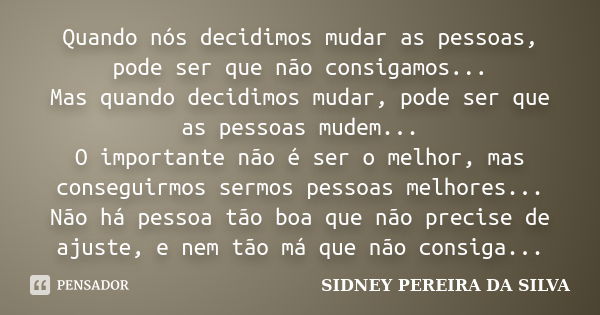 Quando nós decidimos mudar as pessoas, pode ser que não consigamos... Mas quando decidimos mudar, pode ser que as pessoas mudem... O importante não é ser o melh... Frase de SIDNEY PEREIRA DA SILVA.