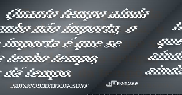 Quanto tempo ainda tenho não importa, o que importa é que se ainda tenho tempo, ainda dá tempo.... Frase de SIDNEY PEREIRA DA SILVA.