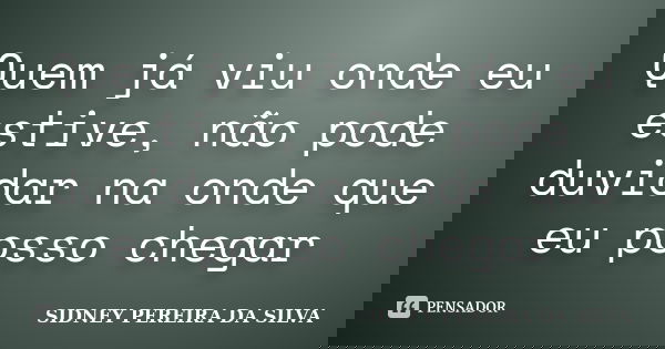Quem já viu onde eu estive, não pode duvidar na onde que eu posso chegar... Frase de SIDNEY PEREIRA DA SILVA.