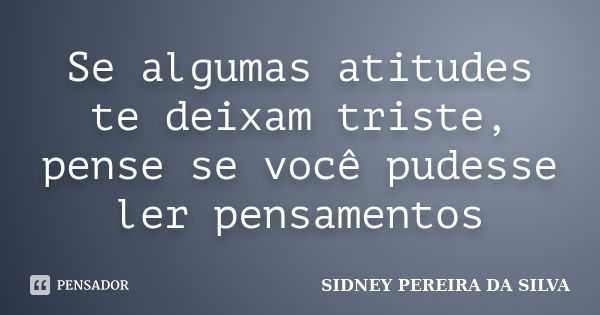 Se algumas atitudes te deixam triste, pense se você pudesse ler pensamentos... Frase de SIDNEY PEREIRA DA SILVA.