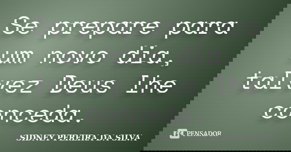 Se prepare para um novo dia, talvez Deus lhe conceda.... Frase de SIDNEY PEREIRA DA SILVA.