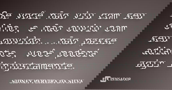 Se você não viu com seu olho, e não ouviu com seu ouvido...não passe adiante, você poderá agir injustamente.... Frase de SIDNEY PEREIRA DA SILVA.