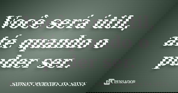 Você será útil, até quando o puder ser.... Frase de SIDNEY PEREIRA DA SILVA.
