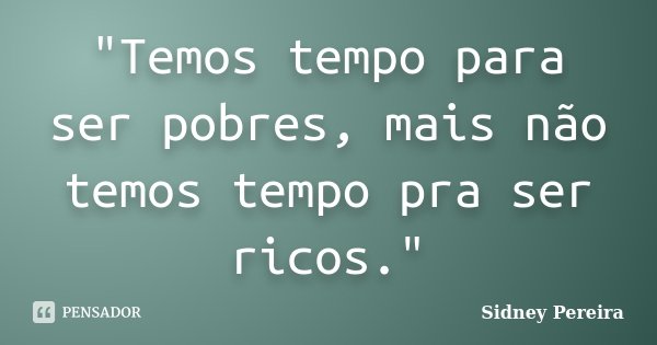 "Temos tempo para ser pobres, mais não temos tempo pra ser ricos."... Frase de Sidney Pereira.
