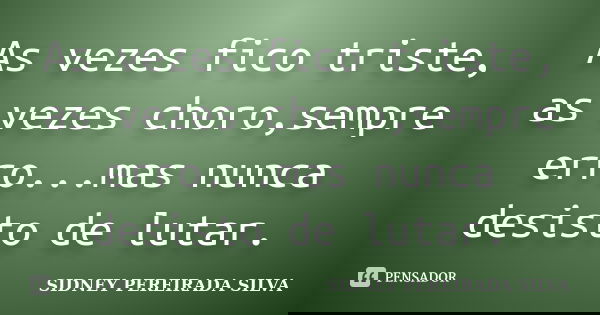 As vezes fico triste, as vezes choro,sempre erro...mas nunca desisto de lutar.... Frase de SIDNEY PEREIRADA SILVA.